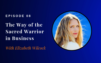 Episode 08: The Way of the Sacred Warrior in Business w/ Elizabeth Wilcock