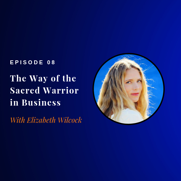 Episode 08: The Way of the Sacred Warrior in Business w/ Elizabeth Wilcock