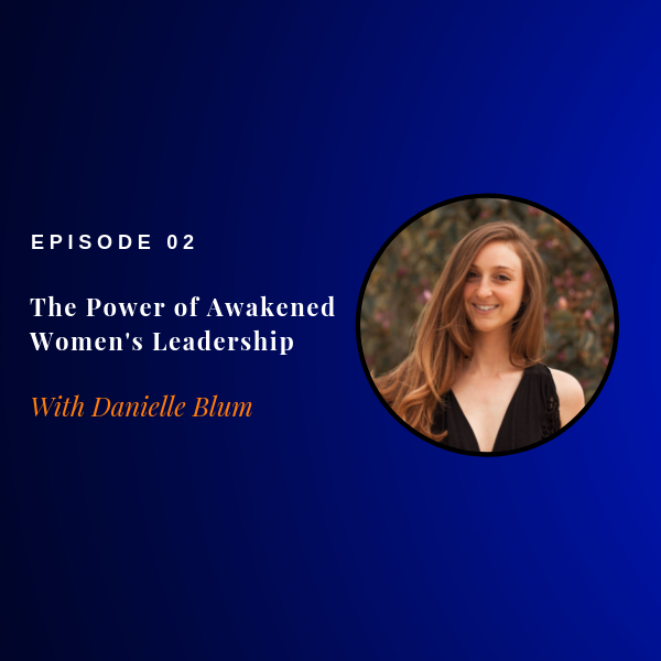 Episode 02: The Power of Awakened Women’s Leadership w/ Danielle Blum