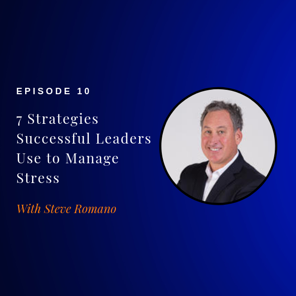 Episode 10: 7 Strategies Successful Leaders Use to Manage Stress w/ Steve Romano