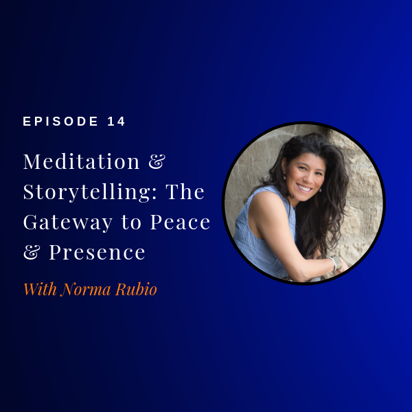 Episode 14: Meditation & Storytelling: The Gateway to Peace & Presence w/ Norma Rubio