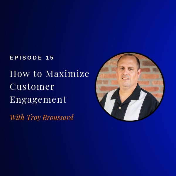 Episode 15: How to Maximize Customer Engagement w/ Troy Broussard