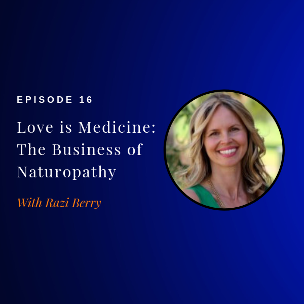 Episode 16: Love is Medicine: The Business of Naturopathy w/ Razi Berry