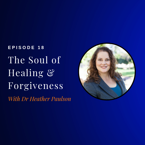 Episode 18: The Soul of Healing & Forgiveness w/ Dr. Heather Paulson