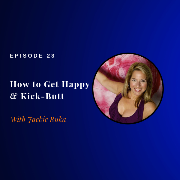 Episode 23: How to get happy & Kick Butt (without overwhelm & disease)