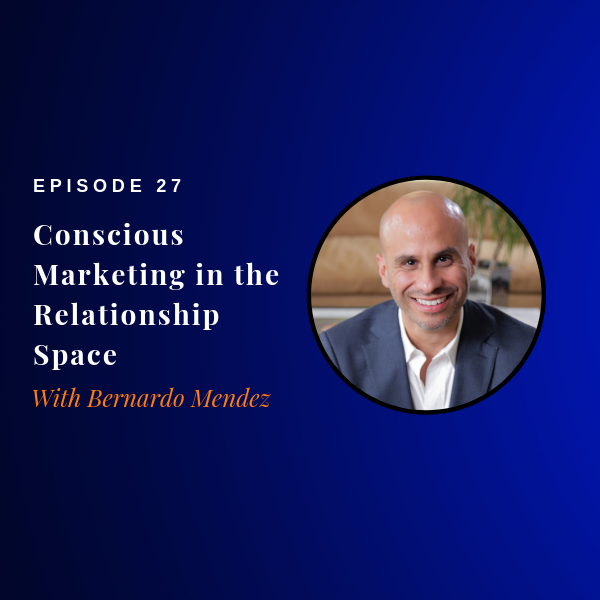 Episode 27:  Conscious Marketing in the Relationship Space with Bernardo Mendez